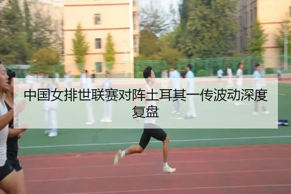 中国女排世联赛对阵土耳其一传波动深度复盘