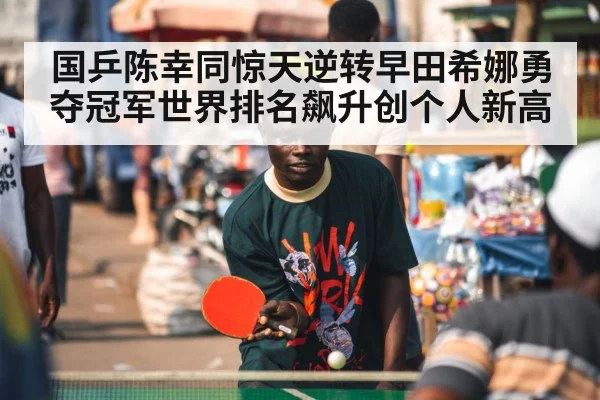 国乒陈幸同惊天逆转早田希娜勇夺冠军世界排名飙升创个人新高
