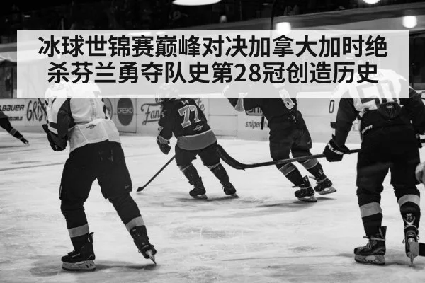 冰球世锦赛巅峰对决加拿大加时绝杀芬兰勇夺队史第28冠创造历史